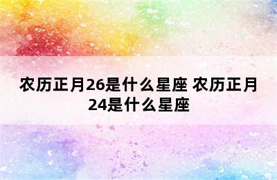 农历正月26是什么星座 农历正月24是什么星座